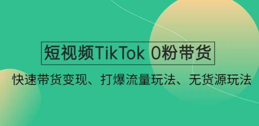 短视频TikTok 0粉带货：快速带货变现、打爆流量玩法、无货源玩法！ 
